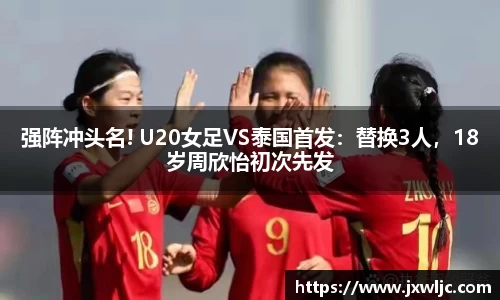 强阵冲头名! U20女足VS泰国首发：替换3人，18岁周欣怡初次先发