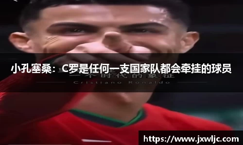 小孔塞桑：C罗是任何一支国家队都会牵挂的球员
