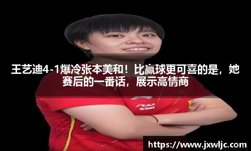 王艺迪4-1爆冷张本美和！比赢球更可喜的是，她赛后的一番话，展示高情商
