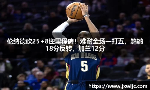 伦纳德砍25+8迎里程碑！难耐全场一打五，鹈鹕18分反转，加兰12分