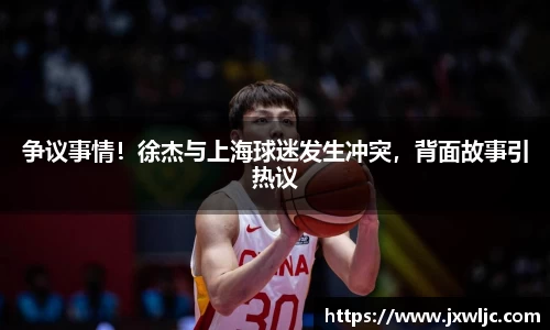 争议事情！徐杰与上海球迷发生冲突，背面故事引热议